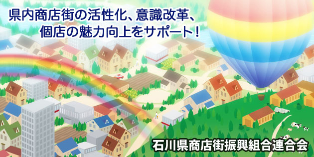 県内商店街の活性化、意識改革、個店の魅力向上をサポート！－石川県商店街振興組合連合会