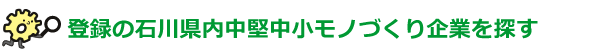 登録の石川県内中堅中小モノづくり企業を探す