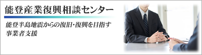 能登産業復興相談センター 能登半島地震からの復旧・復興を目指す事業者支援